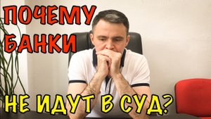 ПОЧЕМУ БАНКИ НЕ ИДУТ В СУД