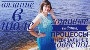 Вязание и не вязание в июле // готовые работы, процессы, новости