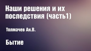 Наши решения и их последствия (часть1) | Толмачев Ан.В.