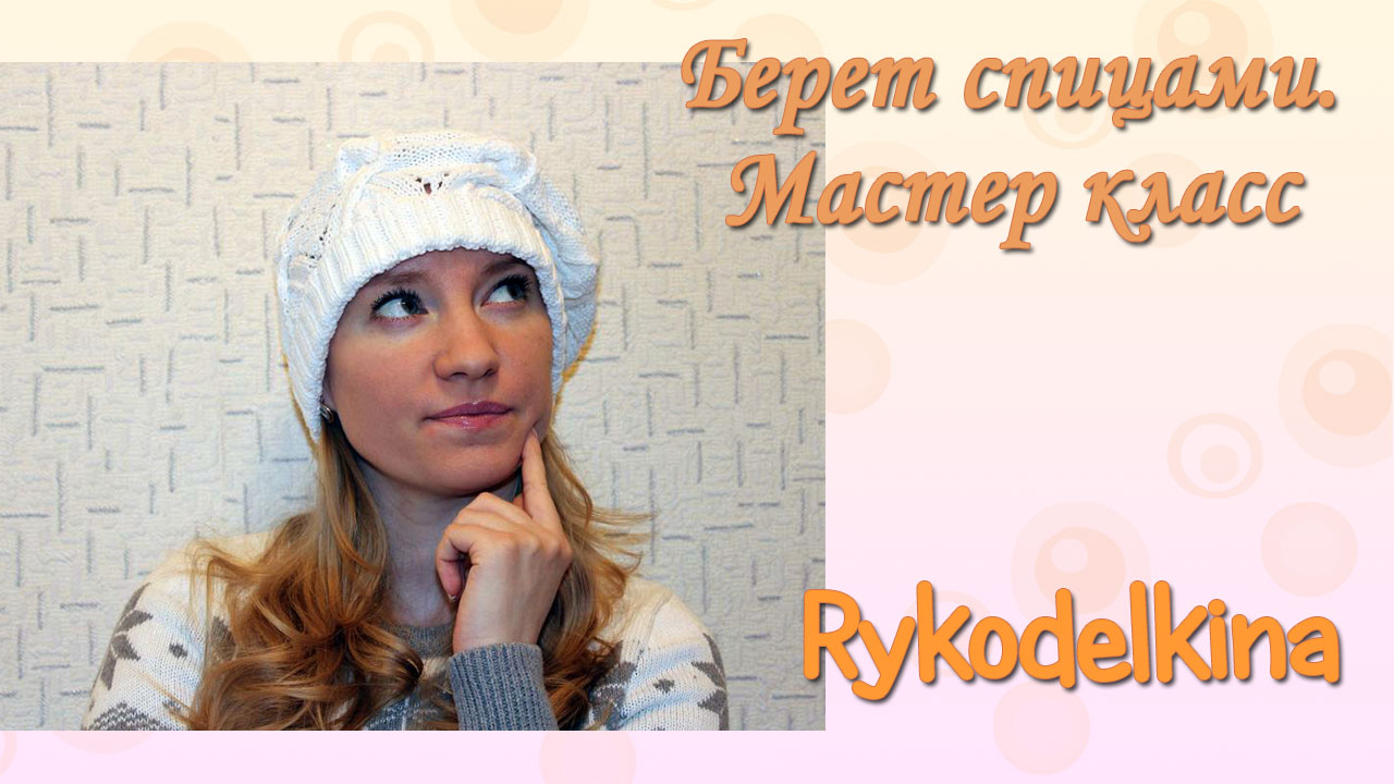 Как связать берет спицами. Подробный мастер-класс
