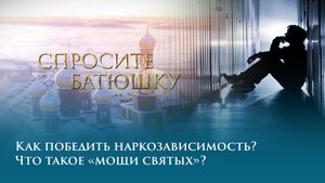 Как победить наркозависимость? Что такое «мощи святых»?