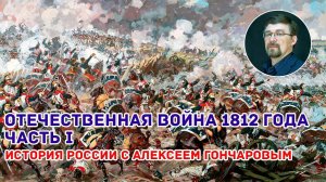 История России с Алексеем ГОНЧАРОВЫМ. Лекция 63. Отечественная война 1812 года. Часть I.