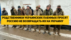 Родственники украинских пленных просят Россию не возвращать их на Украину
