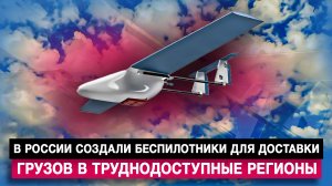 В России создали беспилотники для доставки грузов в труднодоступные регионы