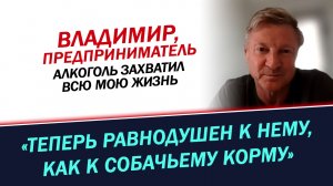 Алкоголь захватил всю мою жизнь. Теперь равнодушен к нему, как к собачьему корму. История Владимира.