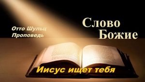 Проповедь - Иисус ищет тебя.. (Отто Шульц)