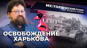 ОСВОБОЖДЕНИЕ ХАРЬКОВА / ИСТОРИЧЕСКИЙ РАЗБОР ФЁДОРА ГАЙДЫ