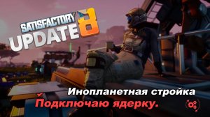 Подключаю ядерку. Satisfactory Update 8