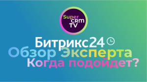 Обзор Битрикс24 от эксперта по CRM. Когда нужно выбирать Битрикс24 и кому подойдёт?