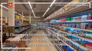 В Подольске полицейские задержали мужчину, подозреваемого в совершении серии краж из магазинов