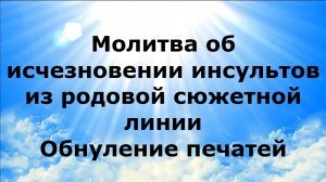 МОЛИТВА ОБ ИСЧЕЗНОВЕНИИ ИНСУЛЬТОВ ИЗ РОДОВОЙ СЮЖЕТНОЙ ЛИНИИ. ОБНУЛЕНИЕ ПЕЧАТЕЙ