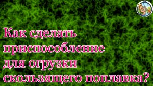 Как сделать приспособление для отгрузки скользящего поплавка и как отгрузить его