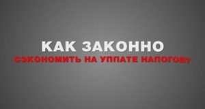 Как законно сэкономить на уплате налогов_ Способы экономии. Схемы минимизации.