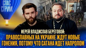 ИЕРЕЙ ВЛАДИСЛАВ БЕРЕГОВОЙ: ПРАВОСЛАВНЫХ НА УКРАИНЕ ЖДУТ НОВЫЕ ГОНЕНИЯ, ПОТОМУ ЧТО САТАНА ИДЕТ НАПРОЛ