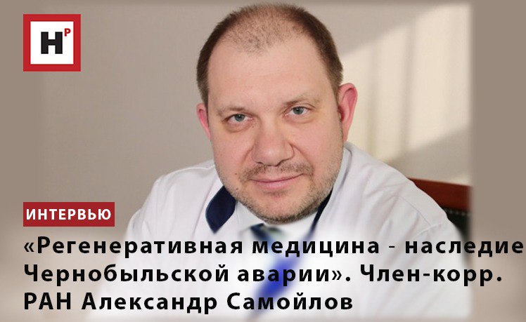 «РЕГЕНЕРАТИВНАЯ МЕДИЦИНА ― НАСЛЕДИЕ ЧЕРНОБЫЛЬСКОЙ АВАРИИ». ЧЛЕН-КОРРЕСПОНДЕНТ РАН АЛЕКСАНДР САМОЙЛОВ