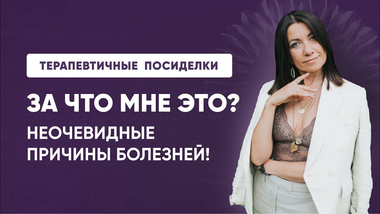 ТЕРАПЕВТИЧНЫЕ ПОСИДЕЛКИ! Тема: За что мне это все? НЕОЧЕВИДНЫЕ ПРИЧИНЫ БОЛЕЗНЕЙ!