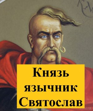 Славянский князь-язычник Святослав и Византийская война