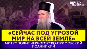 «СЕЙЧАС ПОД УГРОЗОЙ МИР НА ВСЕЙ ЗЕМЛЕ» МИТРОПОЛИТ ЧЕРНОГОРСКО-ПРИМОРСКИЙ ИОАННИКИЙ