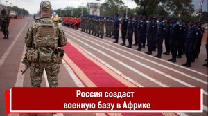 Россия создаст крупную военную базу в Африке