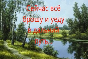 Сейчас всё брошу и уеду в дальний путь