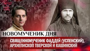 СВЯЩЕННОМУЧЕНИК ФАДДЕЙ (УСПЕНСКИЙ), АРХИЕПИСКОП ТВЕРСКОЙ И КАШИНСКИЙ / НОВОМУЧЕНИК ДНЯ