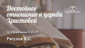 «Достойное отношение к церкви Христовой» | Ефесянам 5:25-27 | Рягузов В.С.