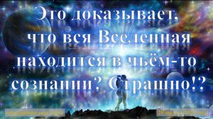 Это доказывает, что вся Вселенная находится в чьём то сознании?  Страшно!?