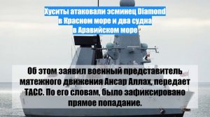 Хуситы атаковали эсминец Diamond в Красном море и два судна в Аравийском море