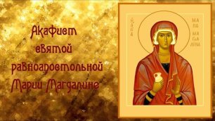 Акафист святой равноапостольной Марии Магдалине.