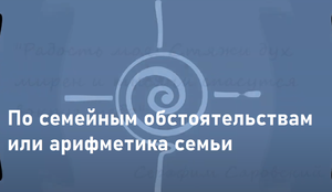 ПО СЕМЕЙНЫМ ОБСТОЯТЕЛЬСТВАМ ИЛИ АРИФМЕТИКА СЕМЬИ