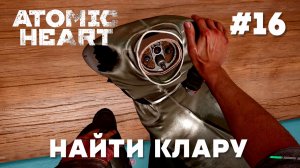 ATOMIC HEART // Прохождение // #16 НАЙТИ КЛАРУ