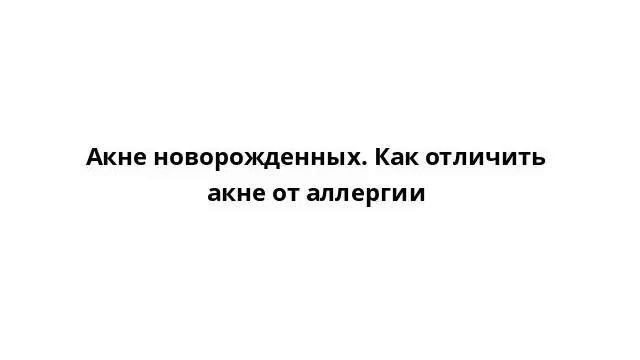 Акне новорожденных. Как отличить акне от аллергии