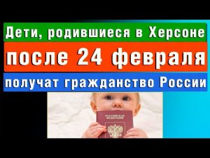 Дети родившиеся в Херсонской области после 24 февраля получат гражданство России