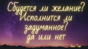 Сбудется ли желание? Исполнится ли задуманное? Да или нет? Таро.