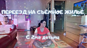 Переезд на съёмное жильё с 2мя детьми