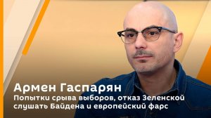 Армен Гаспарян. Попытки срыва выборов, объяснения Евросоюза и отказ Зеленской слушать Байдена