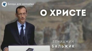 О Христе. Вениамин Бальжик. Беседа для молодёжи МСЦ ЕХБ