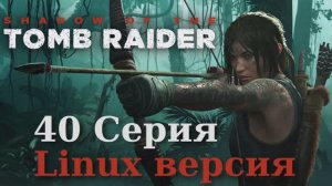 Тень расхитительницы гробниц - 40 Серия (Shadow of the Tomb Raider - Linux версия)