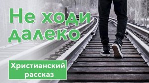 🟢 Не ходи далеко - ИНТЕРЕСНЫЙ ХРИСТИАНСКИЙ РАССКАЗ | Христианские рассказы