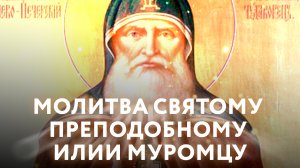 МОЛИТВА СВЯТОМУ ПРЕПОДОБНОМУ ИЛИИ МУРОМЦУ