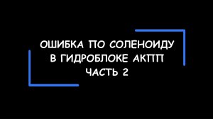 Ошибка по соленоиду (регулятору давления) в блоке управления АКПП. Часть 2.