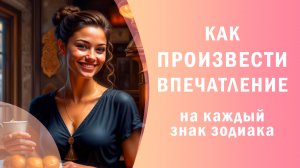 Как произвести впечатление на каждый из знаков зодиака