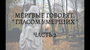 МЁРТВЫЕ ГОВОРЯТ. "ГЛАСОМ УМЕРШИХ". ЧАСТЬ 2