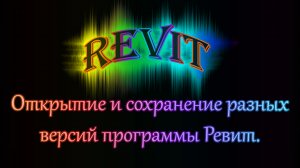 Урок 1.1. Открытие и сохранение файлов созданных в разных версиях программы Ревит.