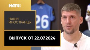 «Наши иностранцы». Выпуск от 22.07.2024