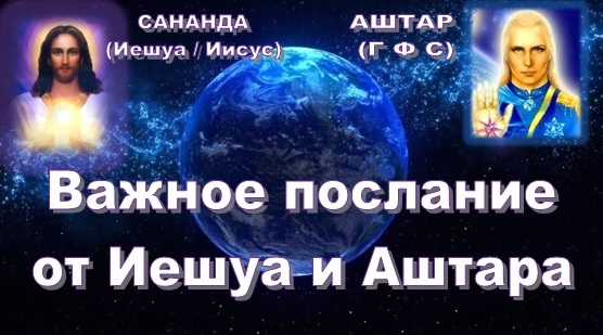 !!! ВАЖНОЕ ПОСЛАНИЕ ОТ САНАНДЫ (ИЕШУА / ИИСУСА) И АШТАРА (ГФС)
