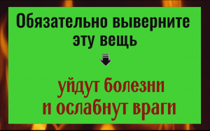 Обязательно выверните эту вещь - уйдут болезни и солабнут враги