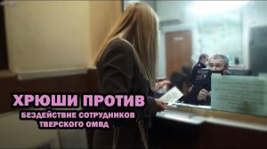 ХРЮШИ ПРОТИВ - БЕЗДЕЙСТВИЕ СОТРУДНИКОВ ТВЕРСКОГО ОМВД