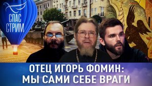 ОТЕЦ ИГОРЬ ФОМИН: МЫ САМИ СЕБЕ ВРАГИ