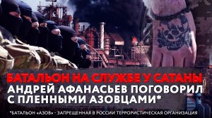 БАТАЛЬОН НА СЛУЖБЕ У САТАНЫ. АНДРЕЙ АФАНАСЬЕВ ПОГОВОРИЛ С ПЛЕННЫМИ АЗОВЦАМИ*